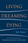 Living, Dreaming, Dying: Wisdom for Everyday Life from the Tibetan Book of the Dead By Rob Nairn Cover Image