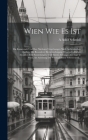 Wien Wie Es Ist: Die Kaiserstadt Und Ihre Nächsten Umgebungen Nach Authentischen Quellen, Mit Besonderer Berücksichtigung Wissenschaftl Cover Image