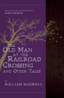 The Old Man at the Railroad Crossing and Other Tales: Selected and Introduced by Aimee Bender By William Maxwell, Aimee Bender (Introduction by) Cover Image