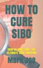 How to Cure Sibo: How to Cure Sibo: The Ultimate Sibo Solution Cover Image