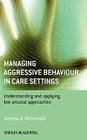 Managing Aggressive Behaviour in Care Settings: Understanding and Applying Low Arousal Approaches By Andrew A. McDonnell Cover Image