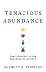 Tenacious Abundance: Simple Habits & Hacks for Being Happy, Healthy, Wealthy & Wise By Anthony R. Trupiano Cover Image
