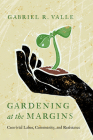 Gardening at the Margins: Convivial Labor, Community, and Resistance By Gabriel R. Valle Cover Image