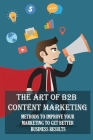 The Art Of B2B Content Marketing: Methods To Improve Your Marketing To Get Better Business Results: Instructions To Create B2B Content Marketing By Reagan Zomorodi Cover Image