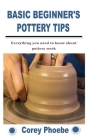 Basic Beginner's Pottery Tips: Everything you need to know about pottery work By Corey Phoebe Cover Image