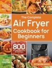 The Complete Air Fryer Cookbook for Beginners: 800 Affordable, Quick & Easy Air Fryer Recipes Fry, Bake, Grill & Roast Most Wanted Family Meals 21-Day By Camilla Moore Cover Image