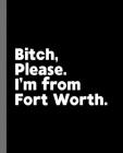 Bitch, Please. I'm From Fort Worth.: A Vulgar Adult Composition Book for a Native Fort Worth, Texas TX Resident By Offensive Journals Cover Image