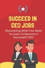 Succeed In CEO Jobs: Discovering What You Need To Learn To Become A Successful CEO: How To Understand The Job Of The Ceo By George Shindledecker Cover Image