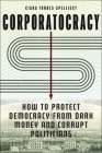 Corporatocracy: How to Protect Democracy from Dark Money and Corrupt Politicians By Ciara Torres-Spelliscy Cover Image