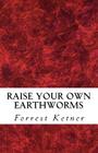 Raise Your Own Earthworms: Fresh Earthworms Make Your Plants Grow Larger, Catch Bigger Fish, Healthier Pet Food, and Put Cash in Your Pocket. By Forrest Ketner Cover Image