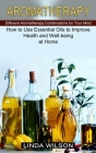 Aromatherapy: How to Use Essential Oils to Improve Health and Well-being at Home (Different Aromatherapy Combinations for Your Mind) Cover Image