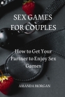 Sex Games for Couples: How to Get Your Partner to Enjoy Sex Games By Amanda Morgan Cover Image