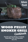 Wood Pellet Smoker Grill Cookbook: Flavorful and Easy Recipes to Perfectly Smoke Meat, Fish, and Vegetables Like a Pro By Adam Cook Cover Image