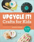 Upcycle It Crafts for Kids Ages 8-12: Fun and Useful Projects to Recycle and Reimagine Cover Image