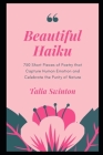 Beautiful Haiku: 750 Short Pieces of Poetry that Capture Human Emotion and Celebrate the Purity of Nature By Talia Swinton Cover Image