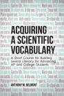 Acquiring a Scientific Vocabulary: A Short Course for Building Lexical Literacy for Advancing AP and College Students By Anthony M. Belmont Cover Image