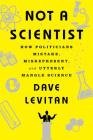 Not a Scientist: How Politicians Mistake, Misrepresent, and Utterly Mangle Science By Dave Levitan Cover Image