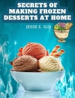 Secrets of Making Frozen Desserts at Home: 150 Tested Recipes Easier, More Economical, More Delicious Cover Image