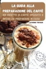 La Guida Alla Preparazione del Caffè: 100 Ricette Di Caffè Speziato E Infuso Da Preparare in Casa By Alfonsina Trevisan Cover Image