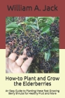 How-to Plant and Grow the Elderberries: An Easy Guide to Planting these Fast Growing Berry Shrubs for Healthy Fruit and More By William a. Jack Cover Image