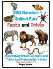 300 Random Animal Fun Facts and Trivia: Interesting Animal Fun Facts and Trivia You Probably Don't Know (Fun Fact Books -1) By Megan Parker Cover Image