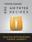 Air Fryer Cookbook: 600 Selected Air Fryer Recipes for Real Gourmets By Thomas Baker Cover Image