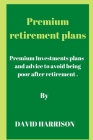 Premium retirement plans: Premium Investments plans and advice to avoid being poor after retirement By David Harrison Cover Image
