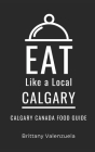 Eat Like a Local-Calgary: Calgary Canada Food Guide By Eat Like a. Local, Brittany Valenzuela Cover Image