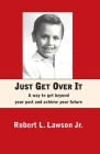 Just Get Over It: A way to get beyond your past and achieve your future Cover Image