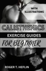 Calisthenics Exercise Guide for Beginner: Ultimate training program for body weight exercise to build your desire physique. By Roger T. Heflin Cover Image