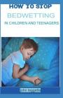 How to Stop Bedwetting in Children and Teenagers: Top Hints for Parent to Stop Bedwetting in Children and Teenagers By John Leggette M. D. Cover Image