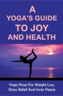 A Yoga'S Guide To Joy And Health - Yoga Poses For Weight Loss, Stress Relief And Inner Peace: The Principles Of Losing Weight With Yoga Cover Image