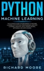 Python Machine Learning: The Ultimate Guide for Beginners to Machine Learning with Python, Programming and Deep Learning, Artificial Intelligen By Richard Moore Cover Image