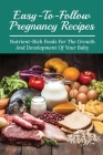 Easy-To-Follow Pregnancy Recipes: Nutrient-Rich Foods For The Growth And Development Of Your Baby: Nutritious Recipes For Mommy To Be And Baby Cover Image