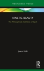 Kinetic Beauty: The Philosophical Aesthetics of Sport (Ethics and Sport) By Jason Holt Cover Image