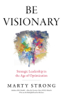 Be Visionary: Strategic Leadership in the Age of Optimization By Marty Strong Cover Image
