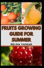 Fruits Growing Guide for Summer: The Comprehensive Gardening Manual on How to Grow 5-Fruits By Relina Vangar Cover Image