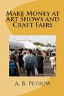 Make Money At Art Shows And Craft Fairs By A. B. Petrow Cover Image