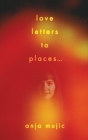 love letters to places By Anja Mujic Cover Image