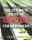 The Ultimate Guide to Aquaponics for Beginners: Unlock the Secrets of Thriving Aquaponics: A Comprehensive Step-by-Step Manual for Novice Gardeners Cover Image