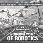 An Introduction to the Wonderful World of Robotics - Science Book for Kids Children's Science Education Books By Baby Professor Cover Image