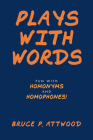 Plays with Words: Fun with Homonyms and Homophones! By Bruce P Attwood Cover Image