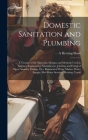 Domestic Sanitation and Plumbing: A Treatise of the Materials, Designs and Methods Used in Sanitary Engineering; Manufacture, Jointing and Fixing of P Cover Image