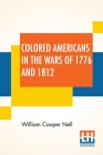 Colored Americans In The Wars Of 1776 And 1812: With A Statement By H. T. Kealing And Introduction By Wendell Phillips By William Cooper Nell, Hightower Theodore Kealing (Other), Wendell Phillips (Introduction by) Cover Image