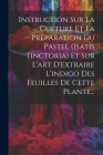 Instruction Sur La Culture Et La Préparation Du Pastel (isatis Tinctoria) Et Sur L'art D'extraire L'indigo Des Feuilles De Cette Plante... Cover Image