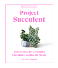 Project Succulent: Genius Ideas for Arranging Succulents, Cacti & Air Plants (Living with Plants) Cover Image