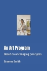 An Art Program: Based on unchanging principles. (Start Here) By Graeme Smith Cover Image