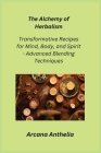The Alchemy of Herbalism: Transformative Recipes for Mind, Body, and Spirit - Advanced Blending Techniques Cover Image
