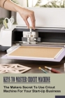 Keys To Master Cricut Machine: The Makers Secret To Use Cricut Machine For Your Start-Up Business: How To Set Up Your Cricut Machine Cover Image