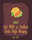 Hello! 150 BBQ & Grilled Side Dish Recipes: Best BBQ & Grilled Side Dish Cookbook Ever For Beginners [Asian Grilling Cookbooks, Grilling Vegetables Re By Bbq Cover Image